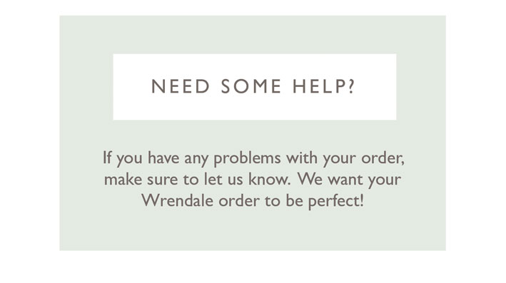 NEED SOME HELP? If you have any problems with your order, make sure to let us know. We want your Wrendale order to be perfect! 